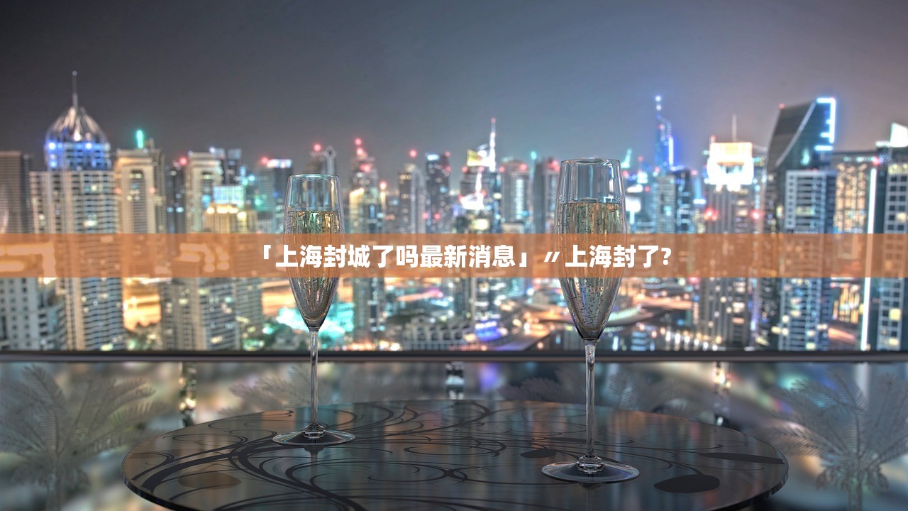 「上海封城了吗最新消息」〃上海封了?