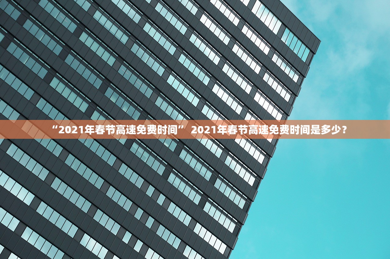“2021年春节高速免费时间” 2021年春节高速免费时间是多少？