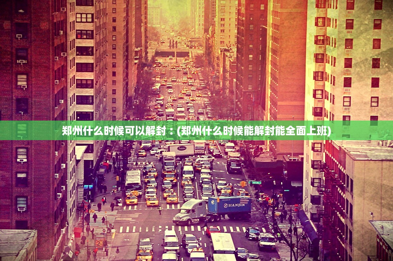 郑州什么时候可以解封︰(郑州什么时候能解封能全面上班)