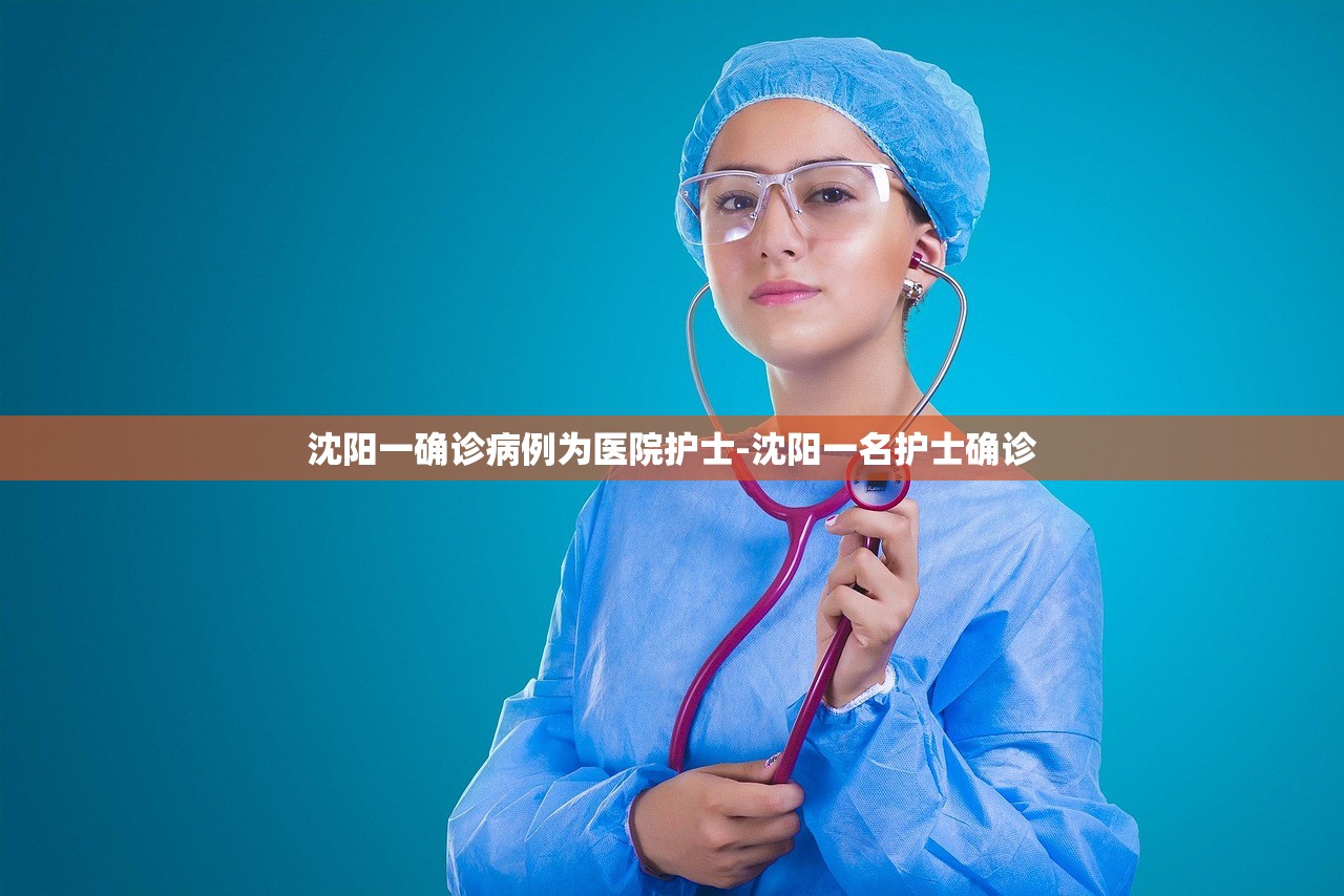 沈阳一确诊病例为医院护士-沈阳一名护士确诊 沈阳一确诊病例为医院护士-沈阳一名护士确诊