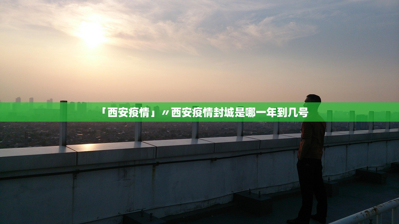 「西安疫情」〃西安疫情封城是哪一年到几号 「西安疫情」〃西安疫情封城是哪一年到几号