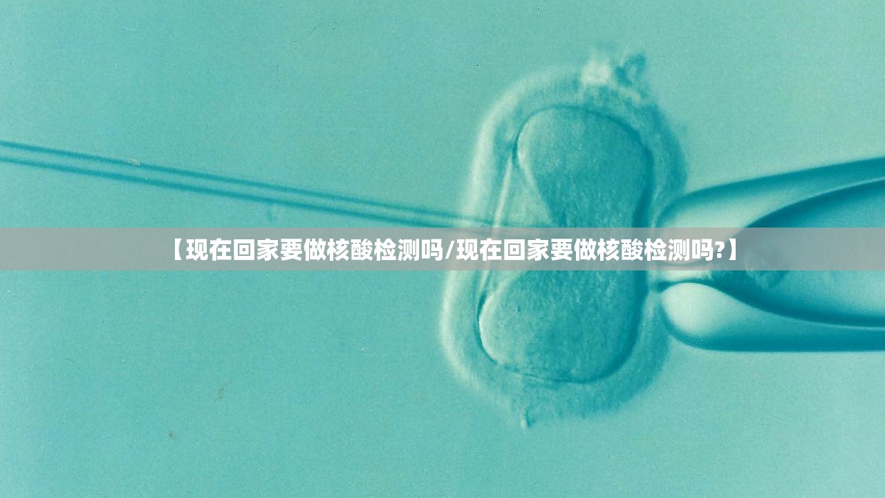 【现在回家要做核酸检测吗/现在回家要做核酸检测吗?】