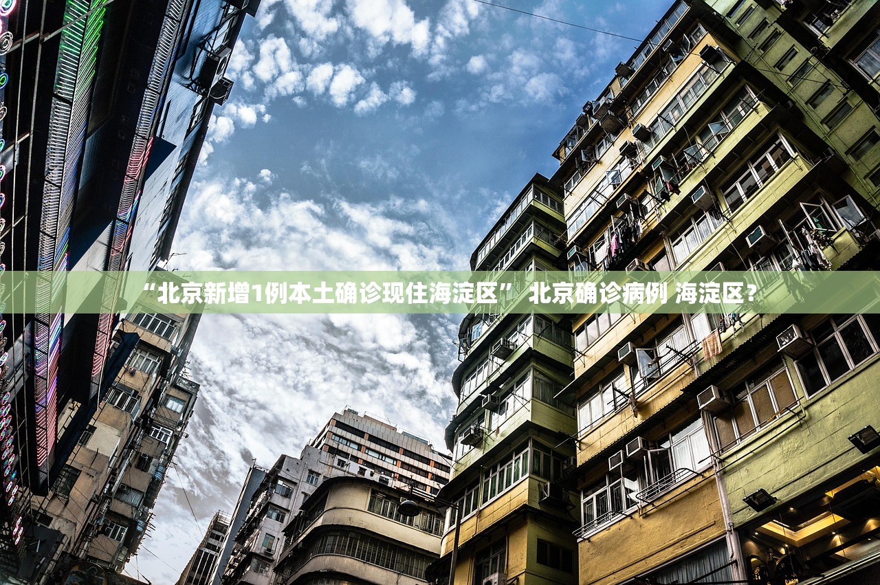 “北京新增1例本土确诊现住海淀区	” 北京确诊病例 海淀区？