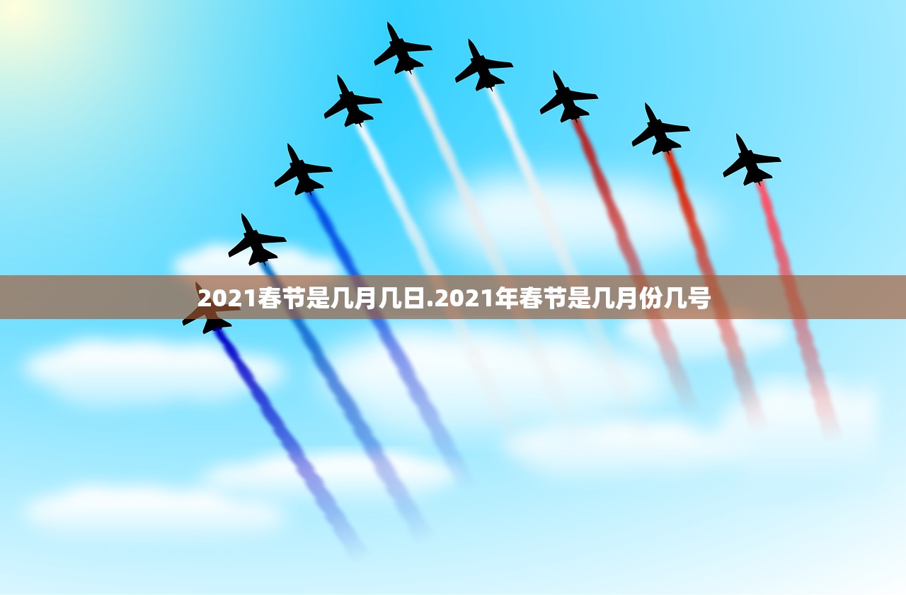 2021春节是几月几日.2021年春节是几月份几号 2021春节是几月几日.2021年春节是几月份几号