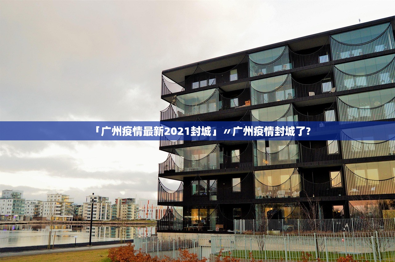 「广州疫情最新2021封城」〃广州疫情封城了?
