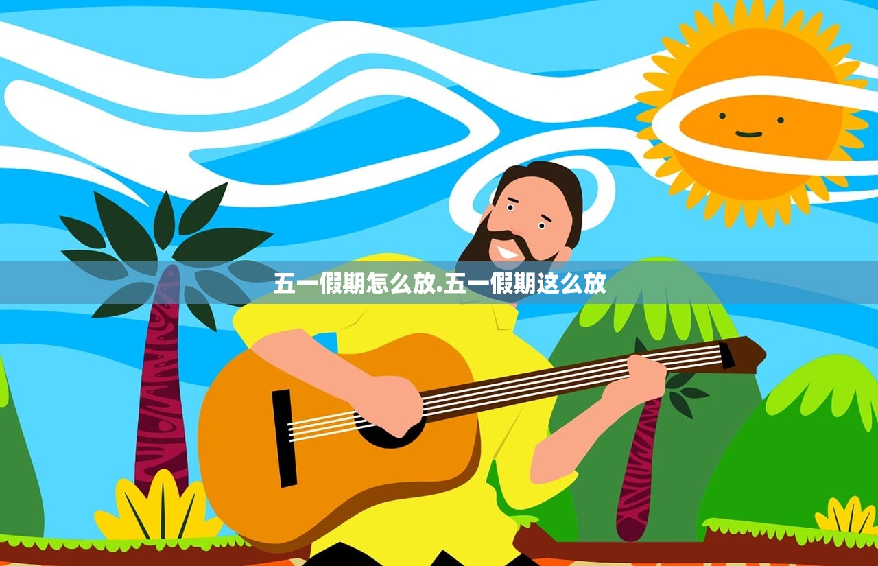 五一假期怎么放.五一假期这么放 五一假期怎么放.五一假期这么放