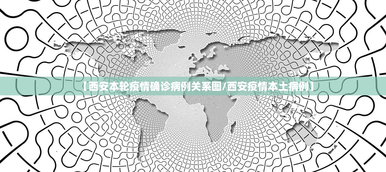 【西安本轮疫情确诊病例关系图/西安疫情本土病例】