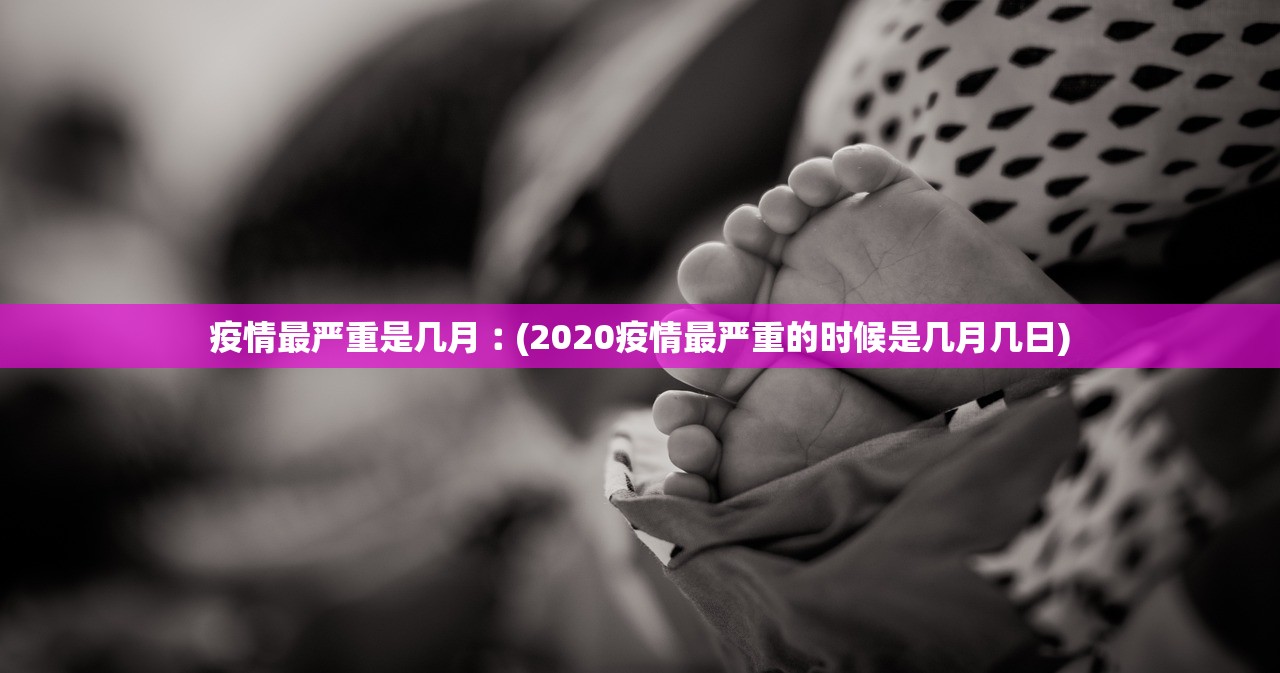 疫情最严重是几月︰(2020疫情最严重的时候是几月几日)