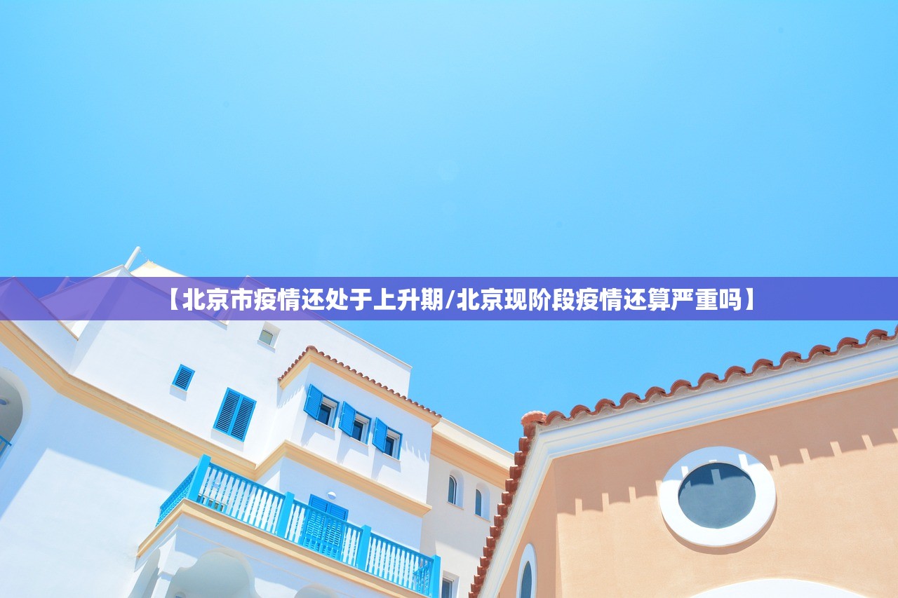 【北京市疫情还处于上升期/北京现阶段疫情还算严重吗】