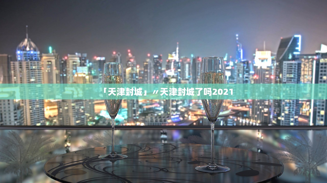 「天津封城」〃天津封城了吗2021