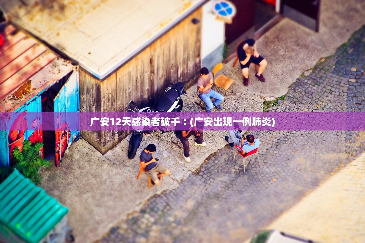 广安12天感染者破千︰(广安出现一例肺炎) 广安12天感染者破千︰(广安出现一例肺炎)
