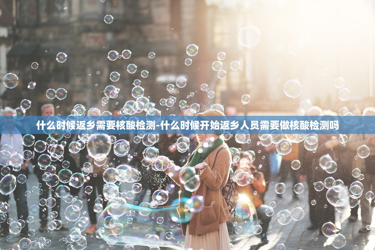 什么时候返乡需要核酸检测-什么时候开始返乡人员需要做核酸检测吗