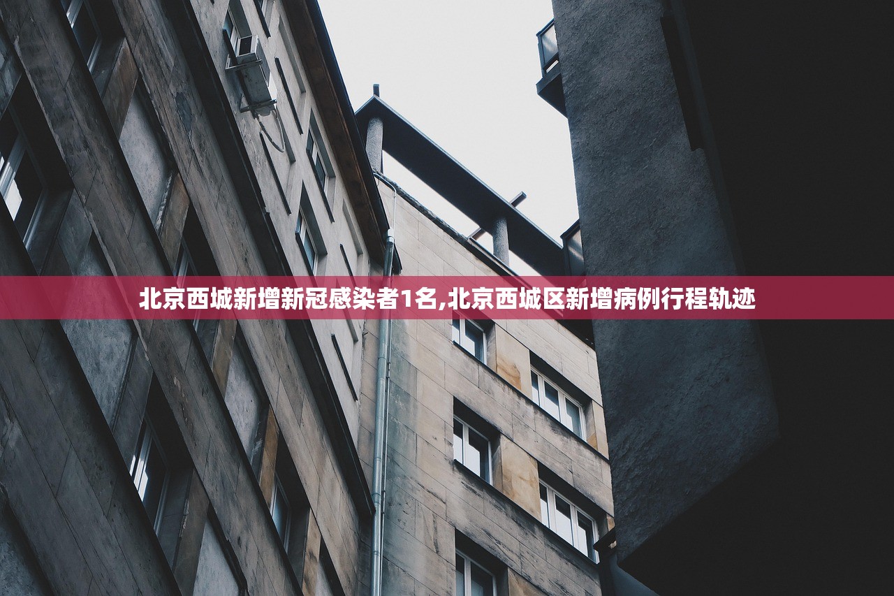 北京西城新增新冠感染者1名,北京西城区新增病例行程轨迹