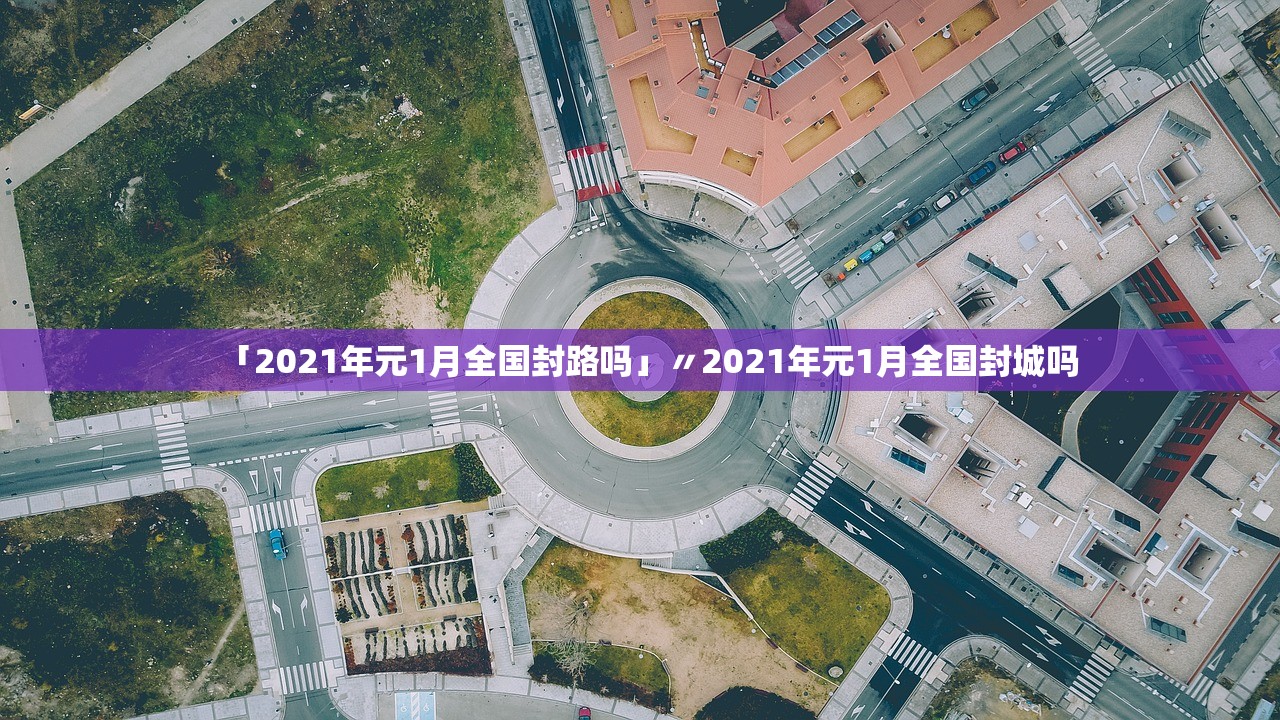 「2021年元1月全国封路吗」〃2021年元1月全国封城吗