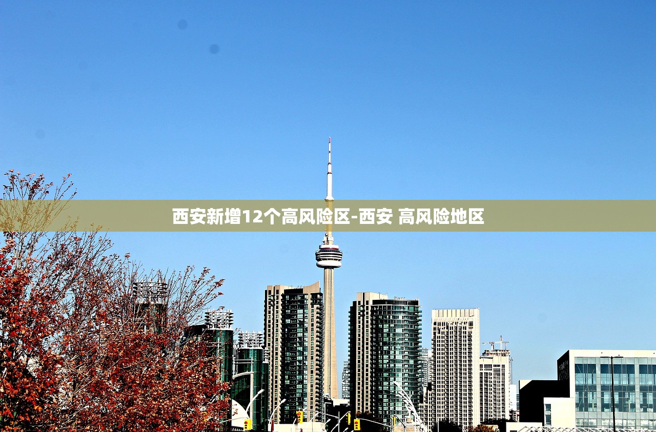 西安新增12个高风险区-西安 高风险地区 西安新增12个高风险区-西安 高风险地区