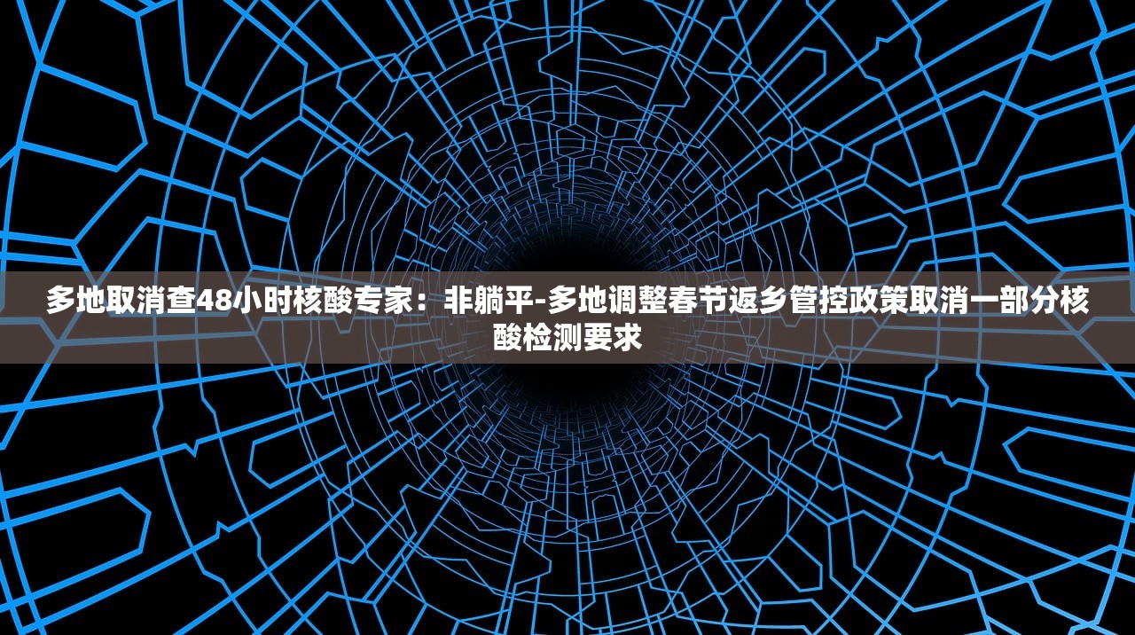 多地取消查48小时核酸专家:非躺平-多地调整春节返乡管控政策取消一部分核酸检测要求 多地取消查48小时核酸专家:非躺平-多地调整春节返乡管控政策取消一部分核酸检测要求