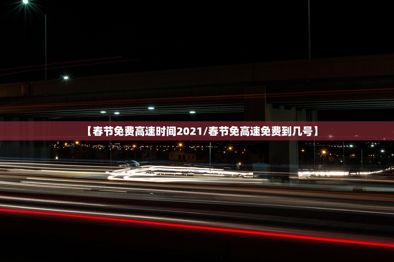 【春节免费高速时间2021/春节免高速免费到几号】