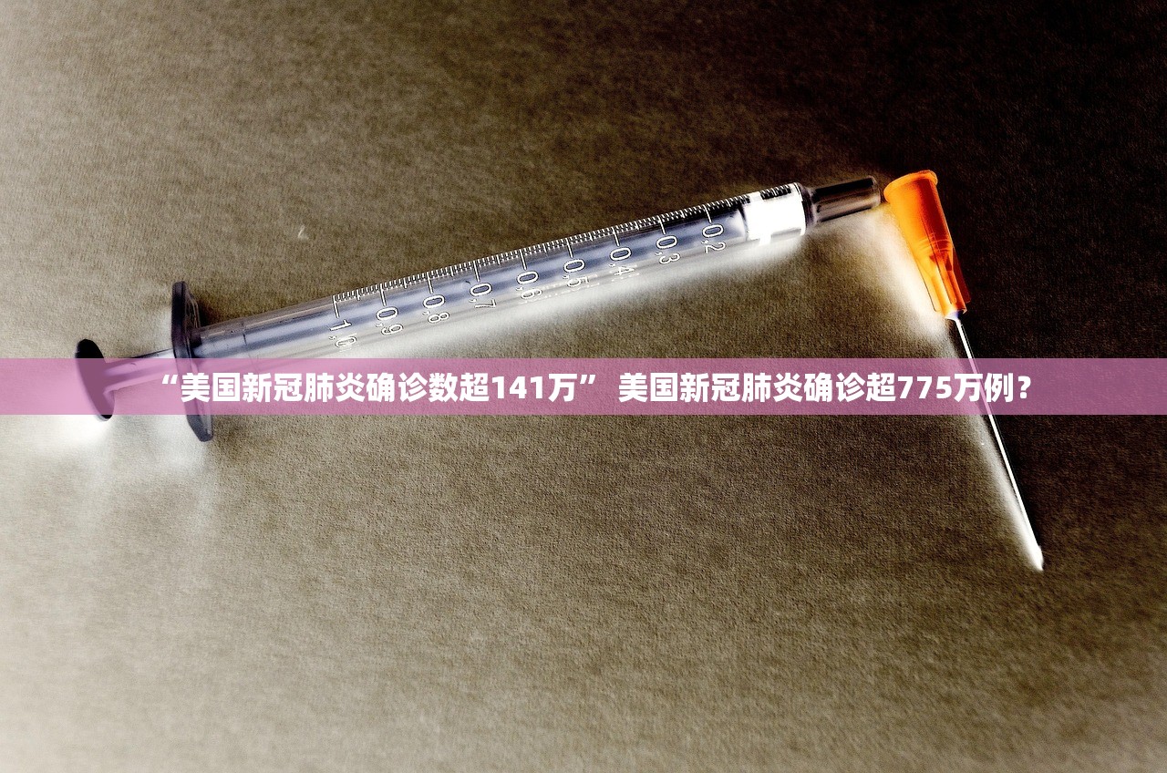 “美国新冠肺炎确诊数超141万” 美国新冠肺炎确诊超775万例？