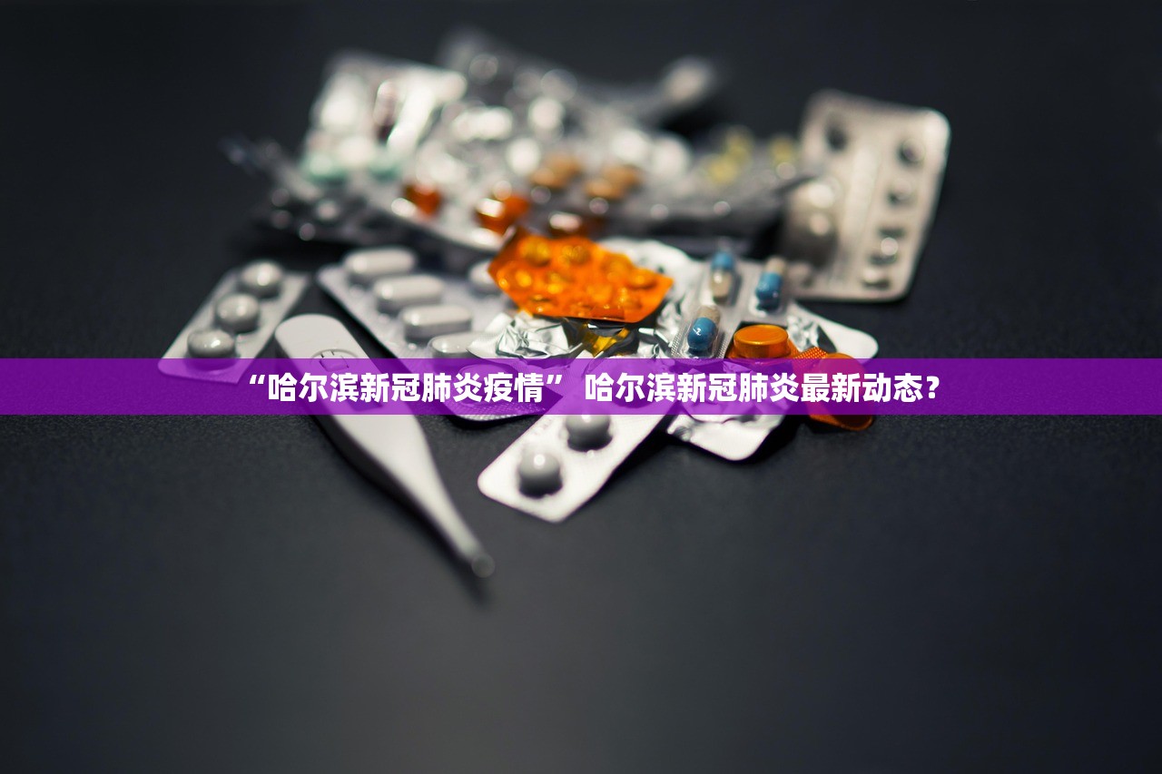 “哈尔滨新冠肺炎疫情” 哈尔滨新冠肺炎最新动态？