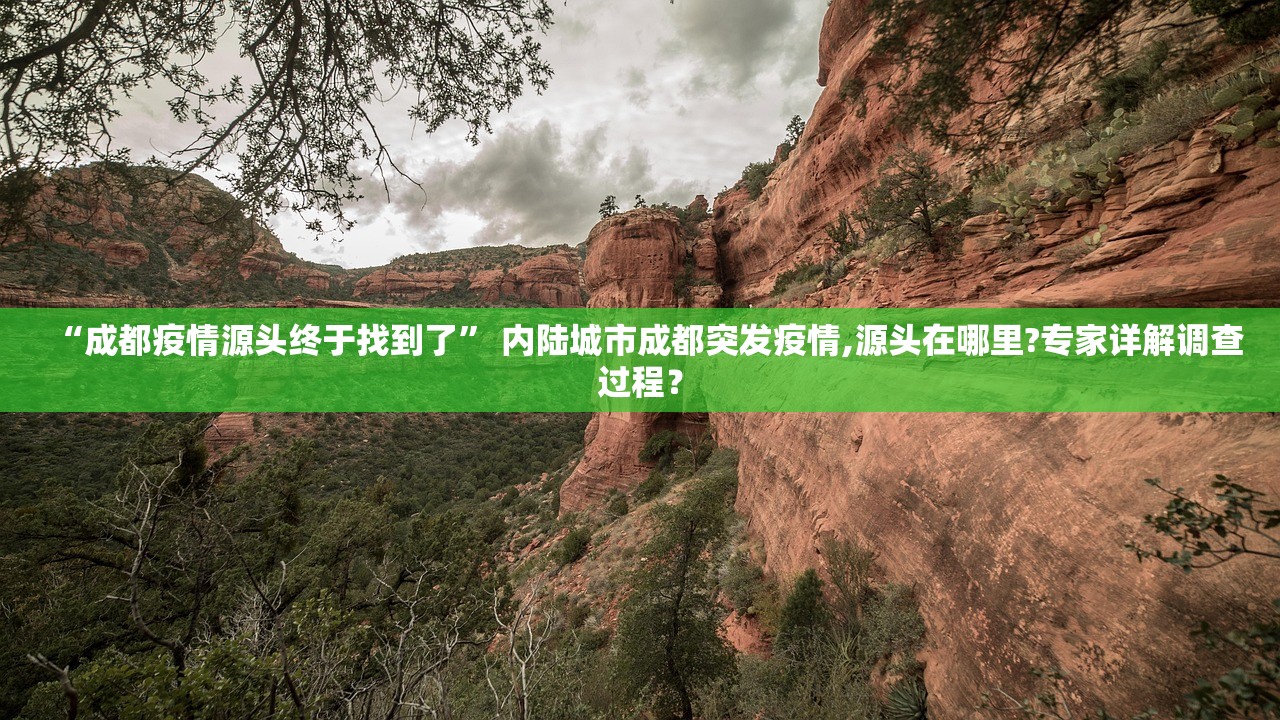 “成都疫情源头终于找到了	” 内陆城市成都突发疫情,源头在哪里?专家详解调查过程？