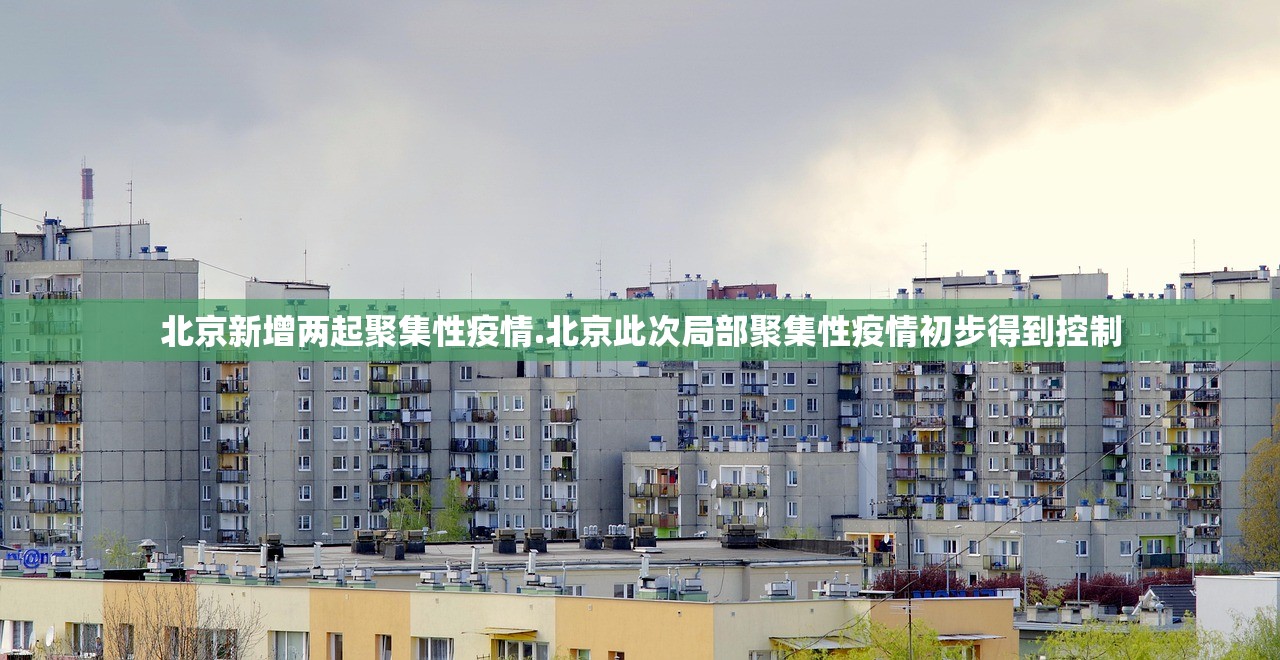 北京新增两起聚集性疫情.北京此次局部聚集性疫情初步得到控制