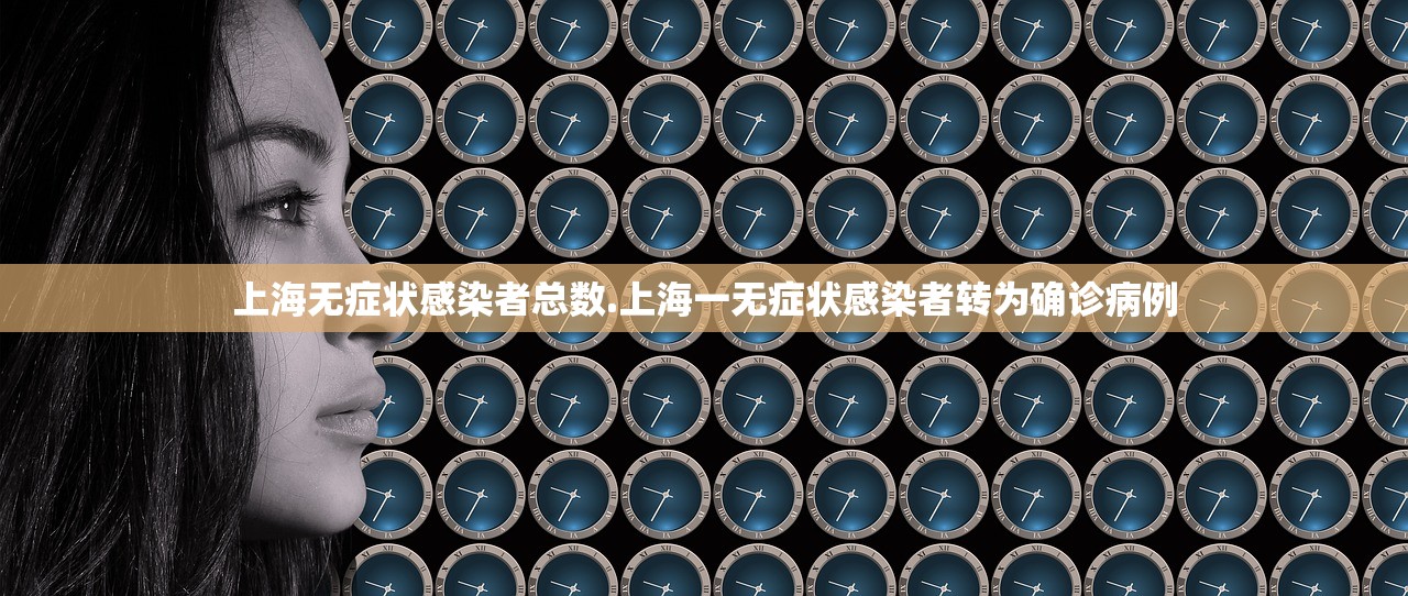 上海无症状感染者总数.上海一无症状感染者转为确诊病例 上海无症状感染者总数.上海一无症状感染者转为确诊病例