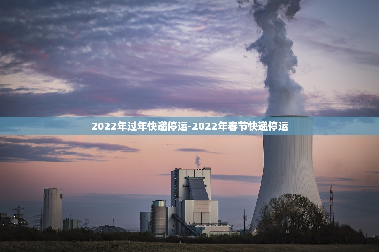 2022年过年快递停运-2022年春节快递停运 2022年过年快递停运-2022年春节快递停运