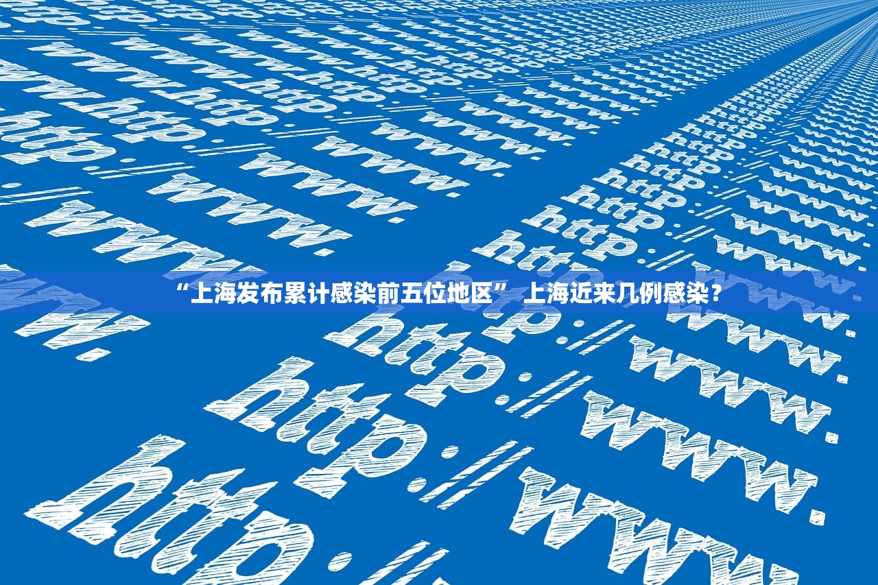 “上海发布累计感染前五位地区” 上海近来几例感染？