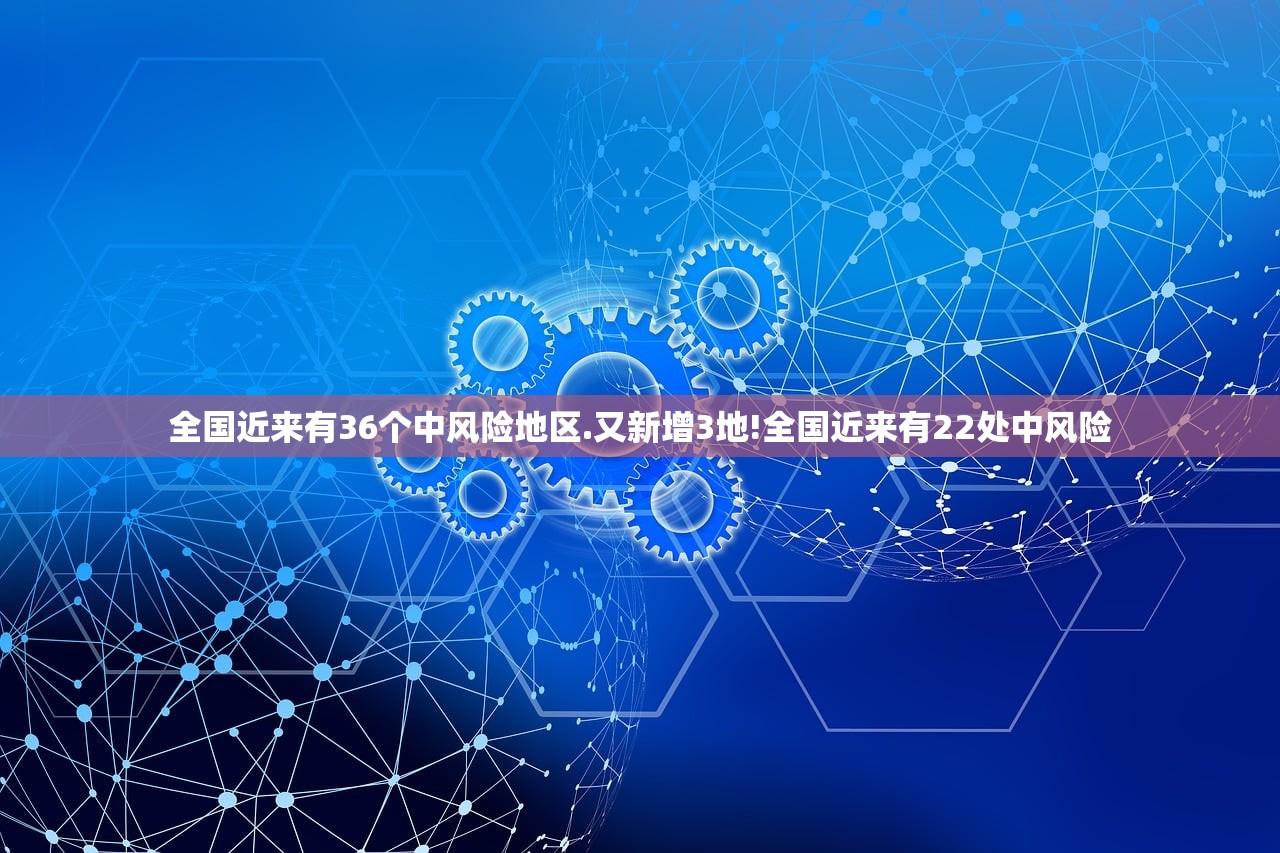 全国近来有36个中风险地区.又新增3地!全国近来有22处中风险