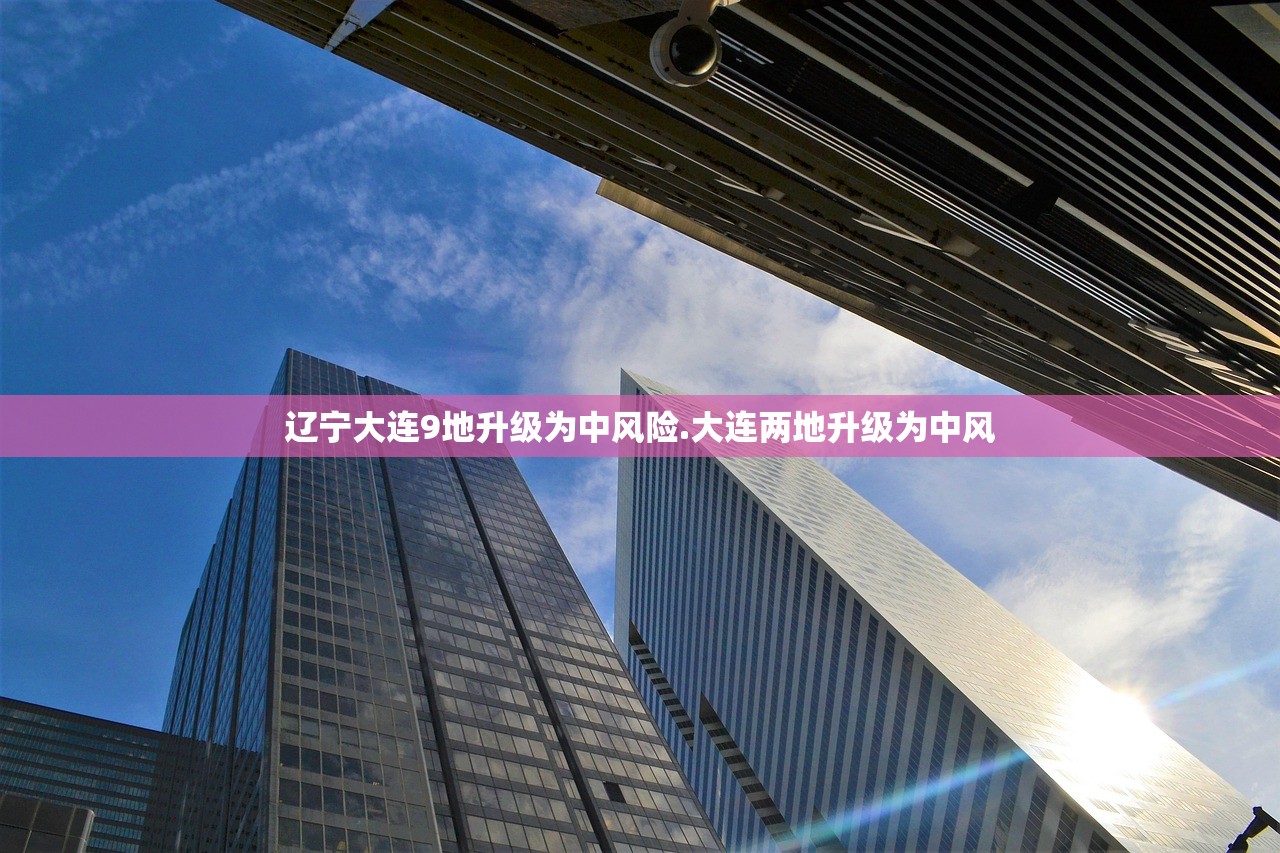 辽宁大连9地升级为中风险.大连两地升级为中风 辽宁大连9地升级为中风险.大连两地升级为中风