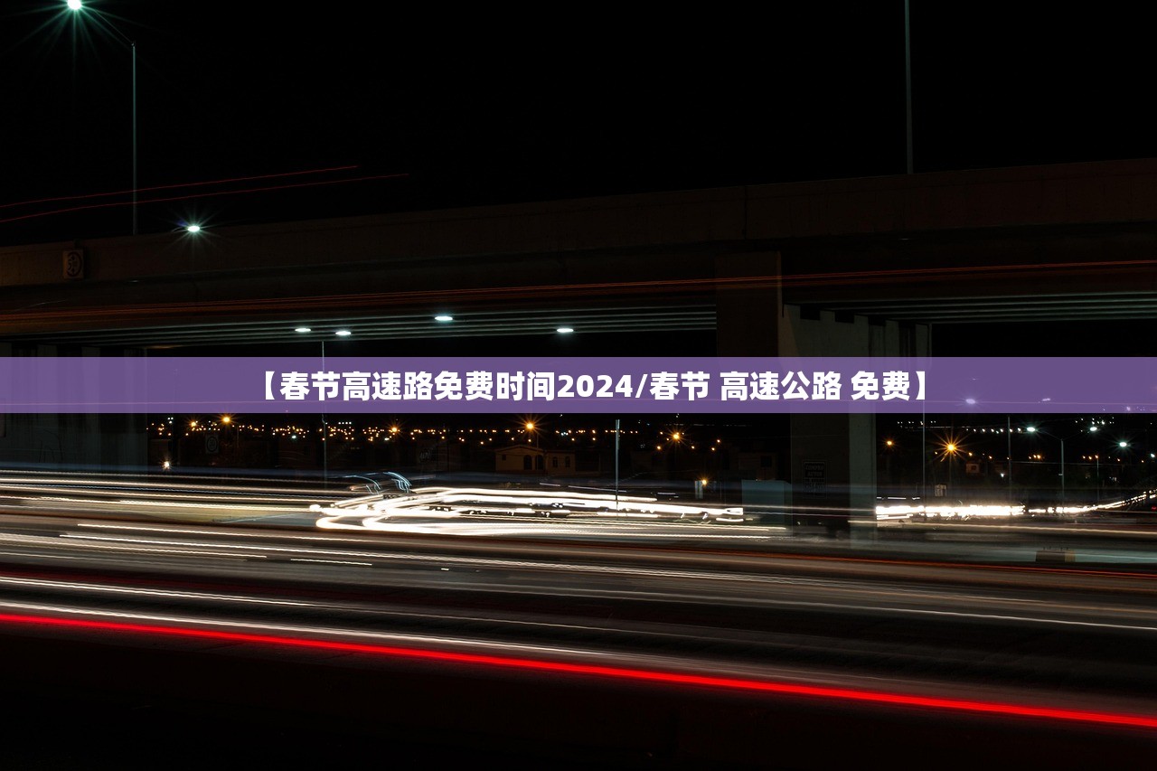 【春节高速路免费时间2024/春节 高速公路 免费】