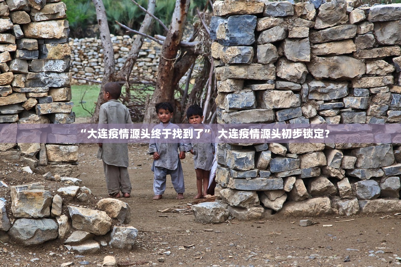 “大连疫情源头终于找到了” 大连疫情源头初步锁定？
