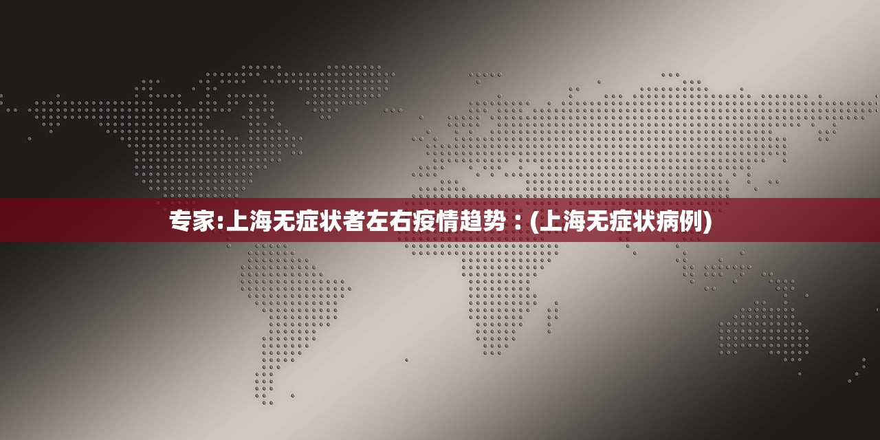 专家:上海无症状者左右疫情趋势︰(上海无症状病例) 专家:上海无症状者左右疫情趋势︰(上海无症状病例)