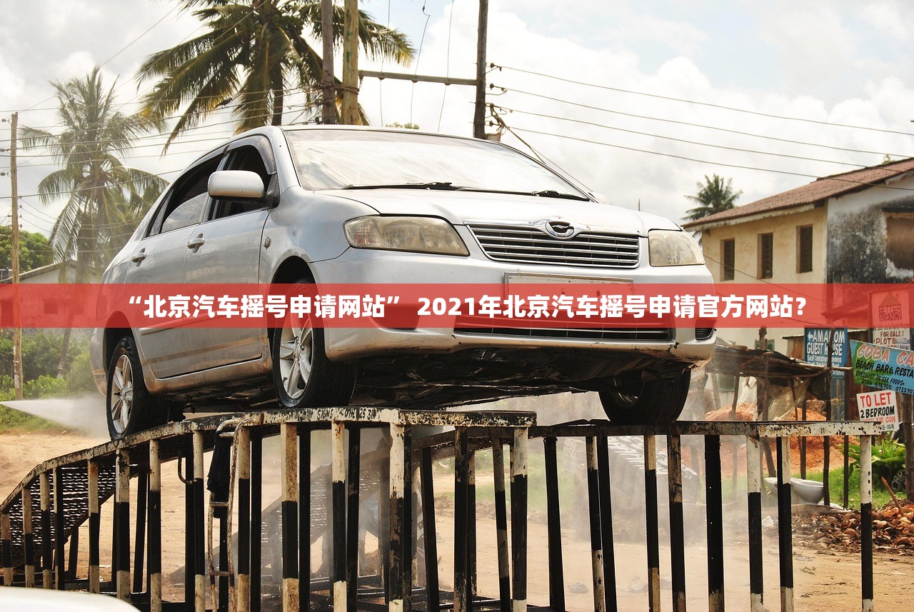 “北京汽车摇号申请网站” 2021年北京汽车摇号申请官方网站？