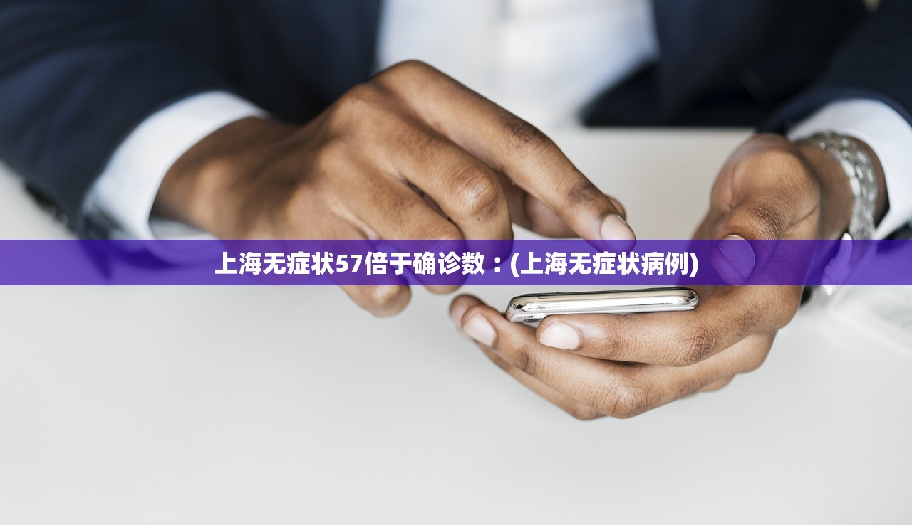 上海无症状57倍于确诊数︰(上海无症状病例) 上海无症状57倍于确诊数︰(上海无症状病例)