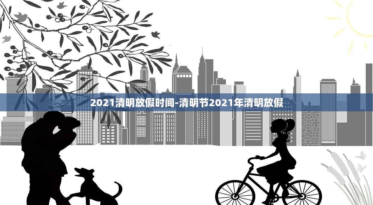 2021清明放假时间-清明节2021年清明放假 2021清明放假时间-清明节2021年清明放假