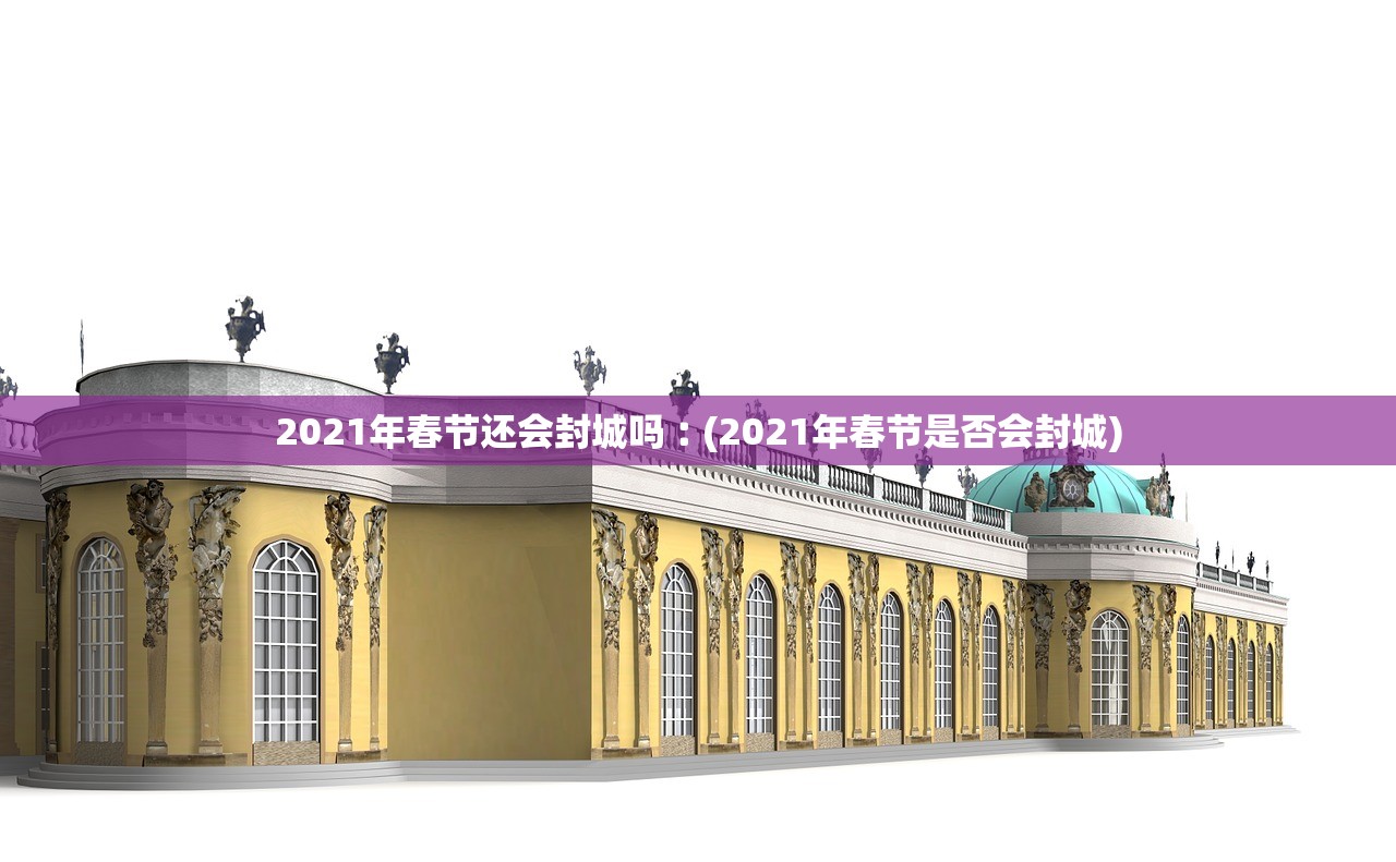 2021年春节还会封城吗︰(2021年春节是否会封城)