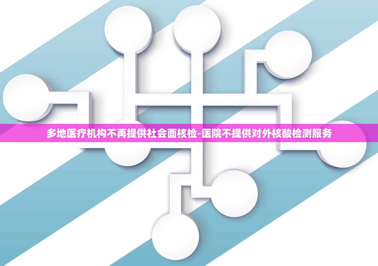 多地医疗机构不再提供社会面核检-医院不提供对外核酸检测服务 多地医疗机构不再提供社会面核检-医院不提供对外核酸检测服务