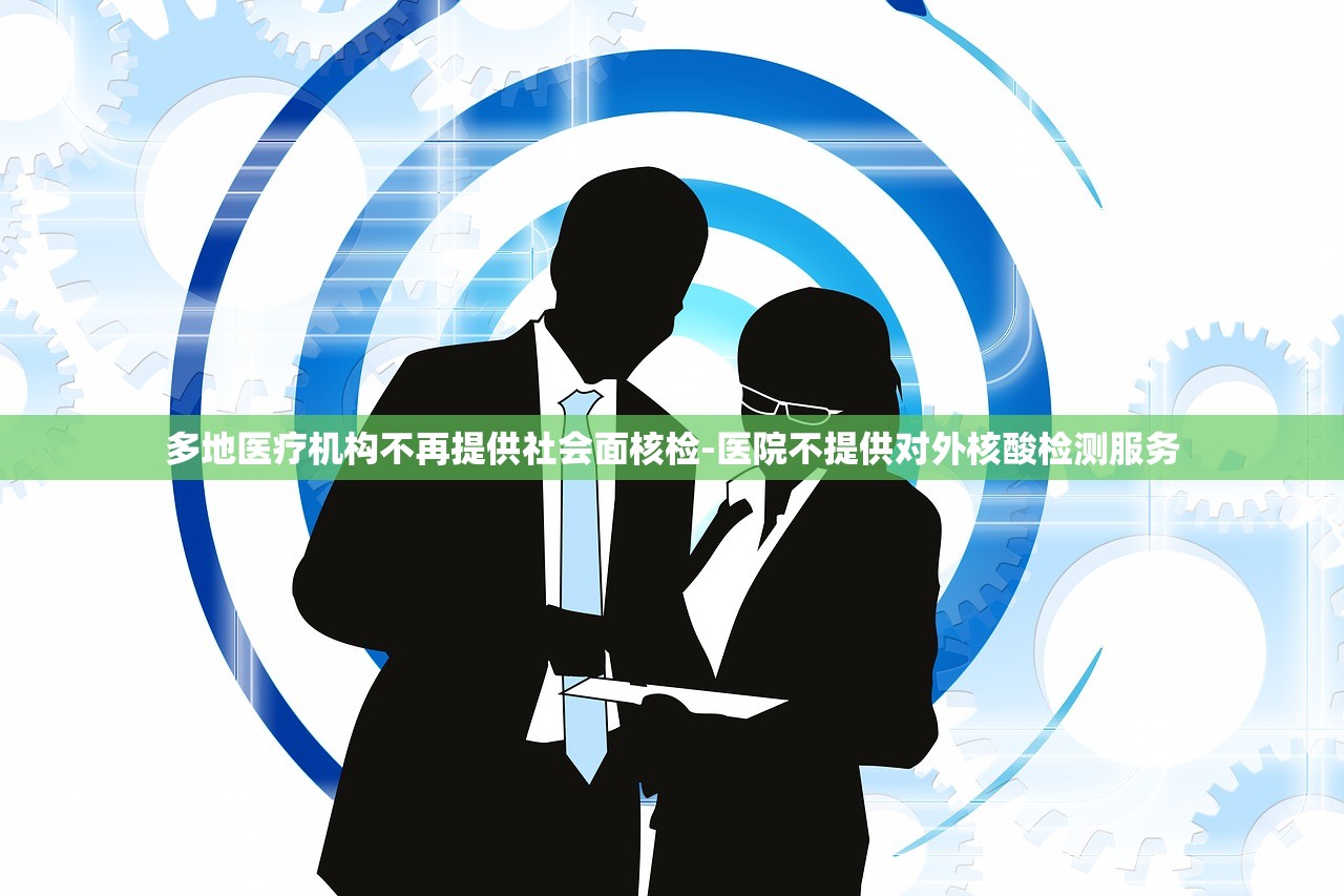多地医疗机构不再提供社会面核检-医院不提供对外核酸检测服务 多地医疗机构不再提供社会面核检-医院不提供对外核酸检测服务