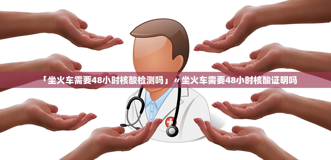 「坐火车需要48小时核酸检测吗」〃坐火车需要48小时核酸证明吗