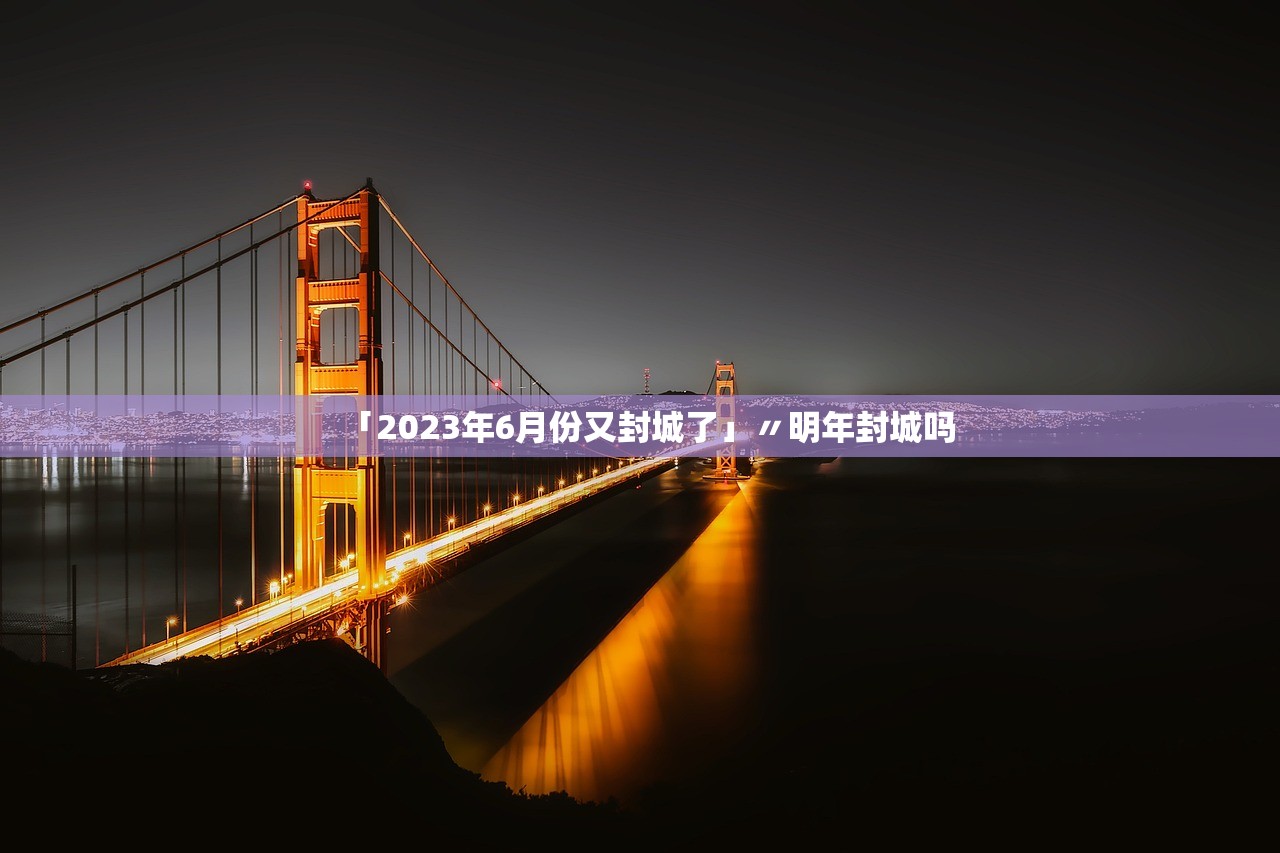 「2023年6月份又封城了」〃明年封城吗 「2023年6月份又封城了」〃明年封城吗