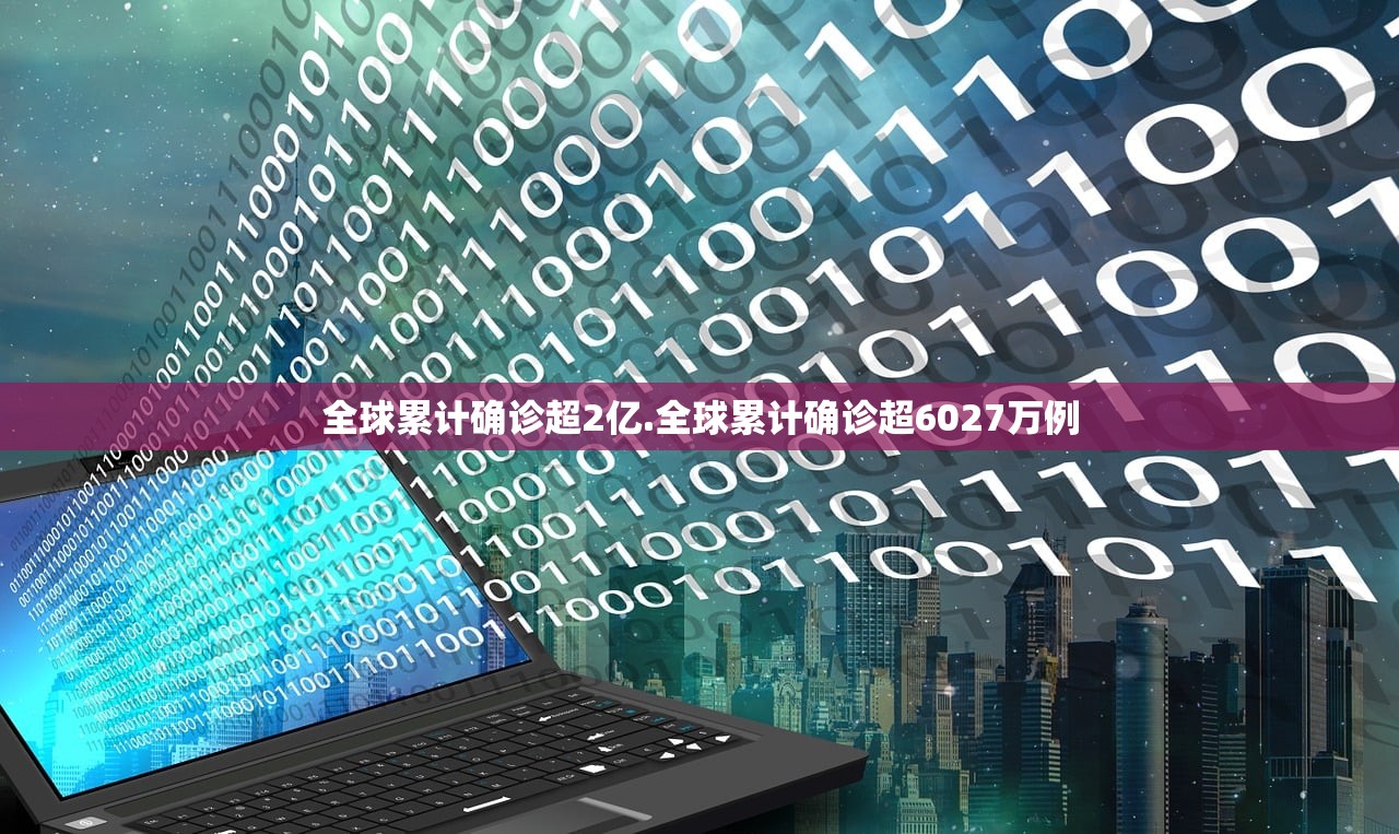 全球累计确诊超2亿.全球累计确诊超6027万例