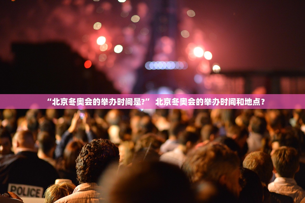 “北京冬奥会的举办时间是?” 北京冬奥会的举办时间和地点？