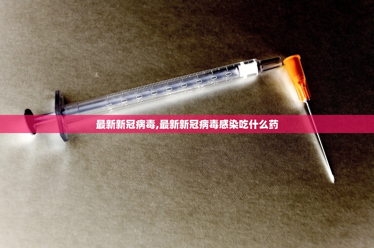最新新冠病毒,最新新冠病毒感染吃什么药 最新新冠病毒,最新新冠病毒感染吃什么药