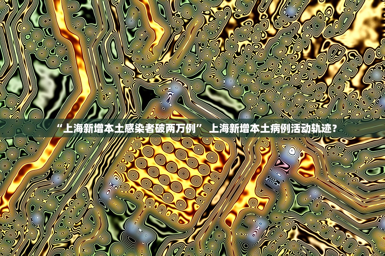 “上海新增本土感染者破两万例” 上海新增本土病例活动轨迹？