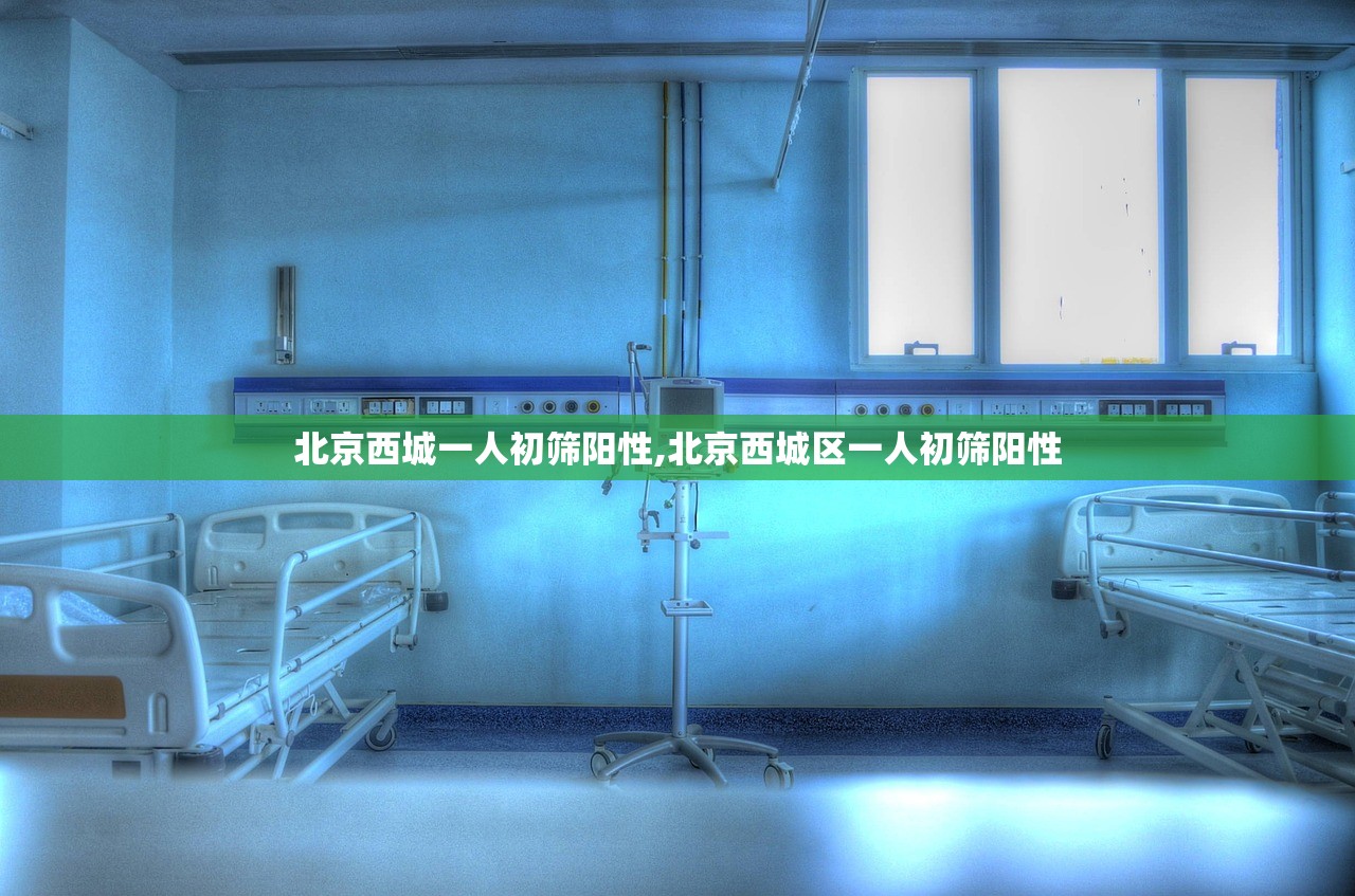 北京西城一人初筛阳性,北京西城区一人初筛阳性