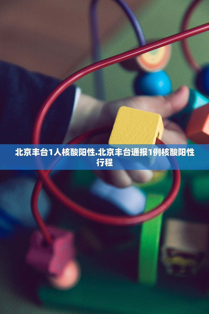 北京丰台1人核酸阳性.北京丰台通报1例核酸阳性行程