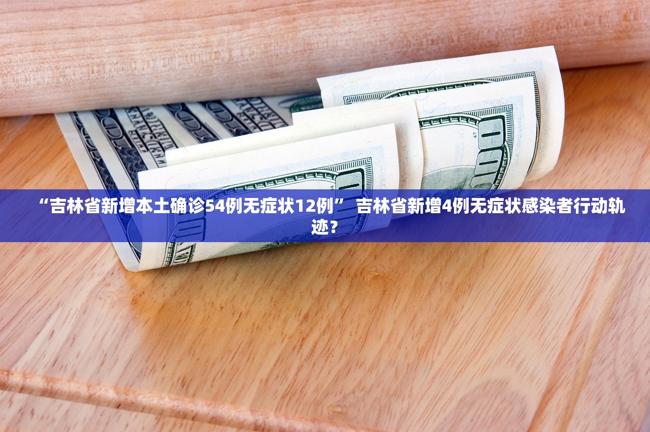 “吉林省新增本土确诊54例无症状12例” 吉林省新增4例无症状感染者行动轨迹？