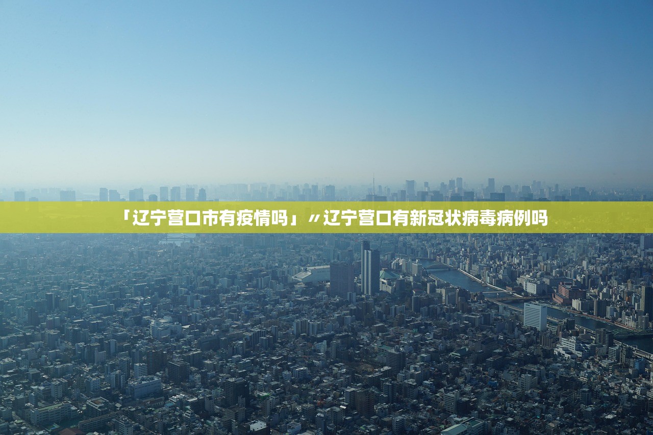 「辽宁营口市有疫情吗」〃辽宁营口有新冠状病毒病例吗