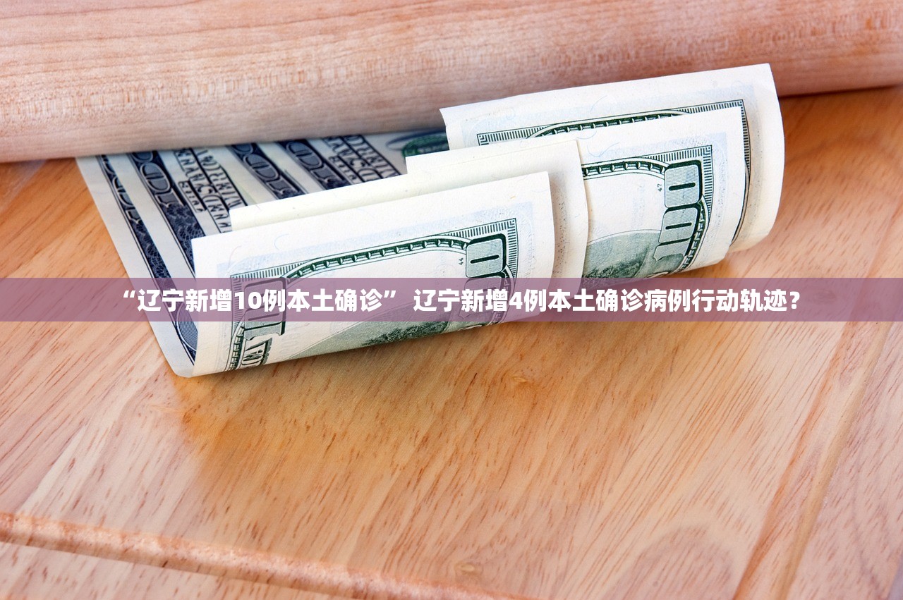 “辽宁新增10例本土确诊	” 辽宁新增4例本土确诊病例行动轨迹？